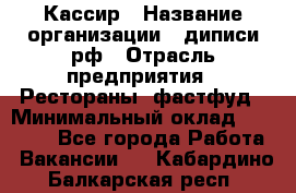 Кассир › Название организации ­ диписи.рф › Отрасль предприятия ­ Рестораны, фастфуд › Минимальный оклад ­ 25 000 - Все города Работа » Вакансии   . Кабардино-Балкарская респ.